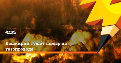 Башкирии тушат пожар на газопроводе - ridus.ru - Башкирия - район Белорецкий