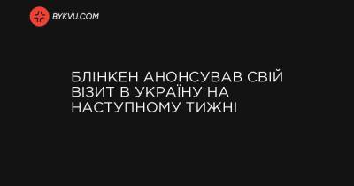 Росії Володимир Путін - Блінкен анонсував свій візит в Україну на наступному тижні - bykvu.com - Росія