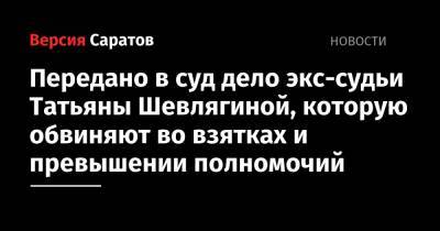 Передано в суд дело экс-судьи Татьяны Шевлягиной, которую обвиняют во взятках и превышении полномочий - nversia.ru - Саратовская обл. - район Балашовский