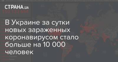 Максим Степанов - В Украине за сутки новых зараженных коронавирусом стало больше на 10 000 человек - strana.ua - Киев - Запорожская обл. - Харьковская обл. - Днепропетровская обл. - Львовская обл.