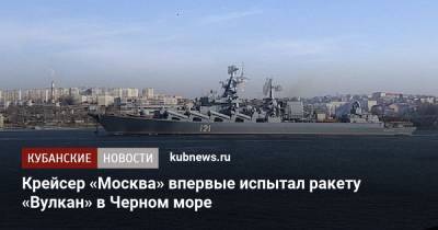 Крейсер «Москва» впервые испытал ракету «Вулкан» в Черном море - kubnews.ru - Москва - Минобороны - Черное Море