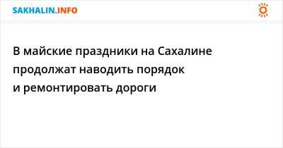 Валерий Лимаренко - В майские праздники на Сахалине продолжат наводить порядок и ремонтировать дороги - sakhalin.info
