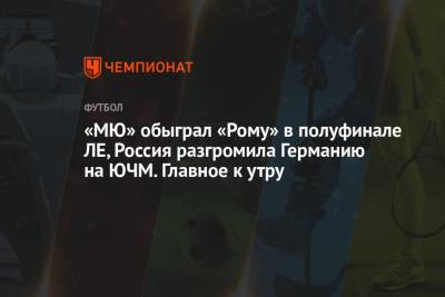 Андрей Василевский - «МЮ» обыграл «Рому» в полуфинале ЛЕ, Россия разгромила Германию на ЮЧМ. Главное к утру - championat.com - Лондон - шт. Миннесота - Югра