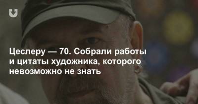 Цеслеру — 70. Собрали работы и цитаты художника, которого невозможно не знать - news.tut.by - Слуцк