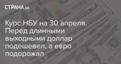 Курс НБУ на 30 апреля. Перед длинными выходными доллар подешевел, а евро подорожал - strana.ua