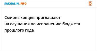 Смирныховцев приглашают на слушания по исполнению бюджета прошлого года - sakhalin.info