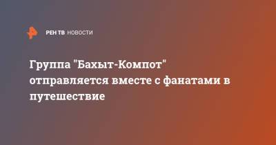 Группа "Бахыт-Компот" отправляется вместе с фанатами в путешествие - ren.tv