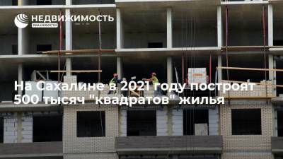 Владимир Путин - Валерий Лимаренко - На Сахалине в 2021 году построят 500 тысяч "квадратов" жилья - realty.ria.ru - Москва - Сахалинская обл.