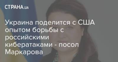 Оксана Маркарова - Украина поделится с США опытом борьбы с российскими кибератаками - посол Маркарова - strana.ua - США - Украина