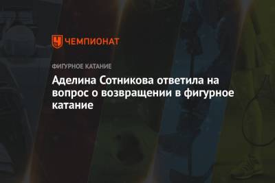 Аделина Сотникова - Аделина Сотникова ответила на вопрос о возвращении в фигурное катание - championat.com
