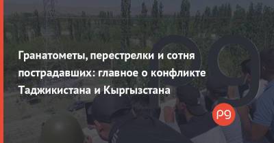 Гранатометы, перестрелки и сотня пострадавших: главное о конфликте Таджикистана и Кыргызстана - thepage.ua - Россия - Киргизия - Таджикистан