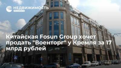 Китайская Fosun Group хочет продать "Военторг" у Кремля за 17 млрд рублей - realty.ria.ru - Москва