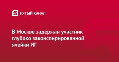 В Москве задержан участник глубоко законспирированной ячейки ИГ* - 5-tv.ru - Москва