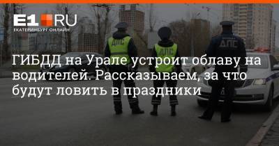 ГИБДД на Урале устроит облаву на водителей. Рассказываем, за что будут ловить в праздники - e1.ru - Екатеринбург - Свердловская обл.