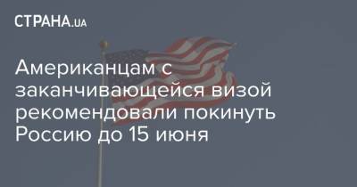 Американцам с заканчивающейся визой рекомендовали покинуть Россию до 15 июня - strana.ua - Визы