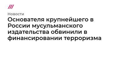 Основателя крупнейшего в России мусульманского издательства обвинили в финансировании терроризма - tvrain.ru