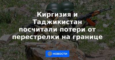 Киргизия и Таджикистан посчитали потери от перестрелки на границе - news.mail.ru - Киргизия - Таджикистан - Бишкек