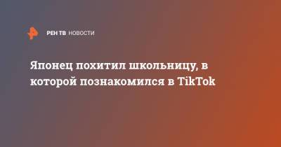 Японец похитил школьницу, в которой познакомился в TikTok - ren.tv - Токио - Япония