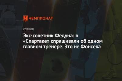 Дмитрий Попов - Леонида Федуна - Экс-советник Федуна: в «Спартаке» спрашивали об одном главном тренере. Это не Фонсека - championat.com - Москва