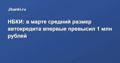 НБКИ: в марте средний размер автокредита впервые превысил 1 млн рублей - smartmoney.one - Москва - Ленинградская обл. - Санкт-Петербург - Краснодарский край - Московская обл. - респ. Татарстан - Кемеровская обл.
