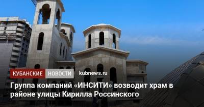 Группа компаний «ИНСИТИ» возводит храм в районе улицы Кирилла Россинского - kubnews.ru - Строительство
