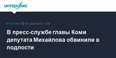 Владимир Уйба - Олег Михайлов - В пресс-службе главы Коми депутата Михайлова обвинили в подлости - interfax.ru - Москва - респ. Коми