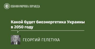 Какой будет биоэнергетика Украины в 2050 году - epravda.com.ua