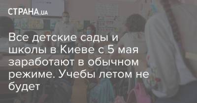 Виталий Кличко - Все детские сады и школы в Киеве с 5 мая заработают в обычном режиме. Учебы летом не будет - strana.ua - Киев
