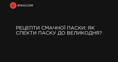 Рецепти смачної паски: Як спекти паску до Великодня? - bykvu.com