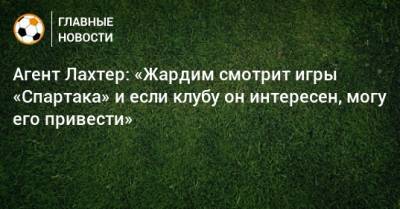 Агент Лахтер: «Жардим смотрит игры «Спартака» и если клубу он интересен, могу его привести» - bombardir.ru