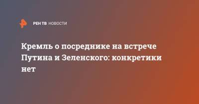 Владимир Зеленский - Владимир Путин - Дмитрий Песков - Кремль о посреднике на встрече Путина и Зеленского: конкретики нет - ren.tv - Украина