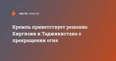 Дмитрий Песков - Кремль приветствует решение Киргизии и Таджикистана о прекращении огня - ren.tv - Россия - Душанбе - Киргизия - Таджикистан - Бишкек