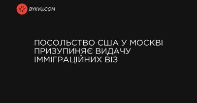 Посольство США у Москві призупиняє видачу імміграційних віз - bykvu.com - Украина - Росія
