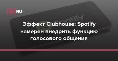 Эффект Clubhouse: Spotify намерен внедрить функцию голосового общения - rb.ru