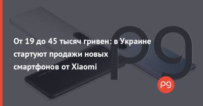 От 19 до 45 тысяч гривен: в Украине стартуют продажи новых смартфонов от Xiaomi - thepage.ua