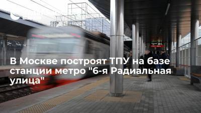 В Москве построят ТПУ на базе станции метро "6-я Радиальная улица" - realty.ria.ru - Москва - Строительство