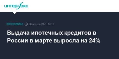 Выдача ипотечных кредитов в России в марте выросла на 24% - interfax.ru - Москва