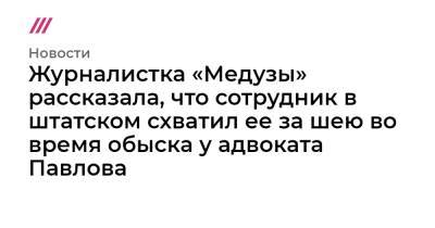 Иван Павлов - Журналистка «Медузы» рассказала, что сотрудник в штатском схватил ее за шею во время обыска у адвоката Павлова - tvrain.ru