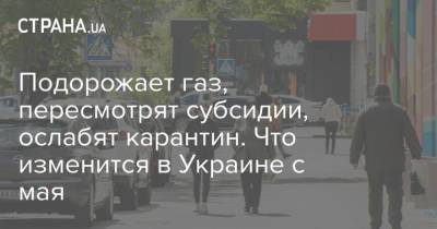 Подорожает газ, пересмотрят субсидии, ослабят карантин. Что изменится в Украине с мая - strana.ua - Киев - Киевская обл. - Сумская обл. - Харьковская обл. - Николаевская обл. - Черниговская обл. - Хмельницкая обл. - Житомирская обл. - Полтавская обл.