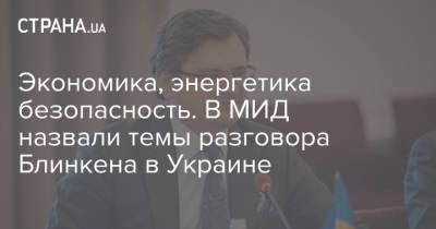 Энтони Блинкен - Дмитрий Кулеба - Экономика, энергетика безопасность. В МИД назвали темы разговора Блинкена в Украине - strana.ua - Украина