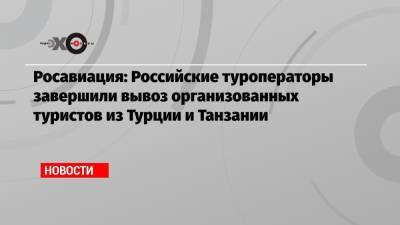 Росавиация: Российские туроператоры завершили вывоз организованных туристов из Турции и Танзании - echo.msk.ru - Турция - Танзания