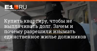 Артем Устюжанин - Купить квартиру, чтобы не выплачивать долг. Зачем и почему разрешили изымать единственное жилье должников - e1.ru - Екатеринбург