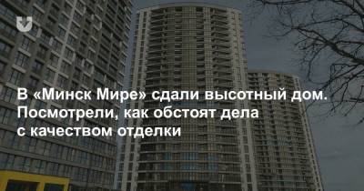 В «Минск Мире» сдали высотный дом. Посмотрели, как обстоят дела с качеством отделки - news.tut.by - Минск - Строительство