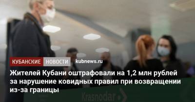 Жителей Кубани оштрафовали на 1,2 млн рублей за нарушение ковидных правил при возвращении из-за границы - kubnews.ru - Краснодарский край - Кубань