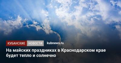 Александр Синенков - На майских праздниках в Краснодарском крае будет тепло и солнечно - kubnews.ru - Сочи - Краснодарский край - Краснодар