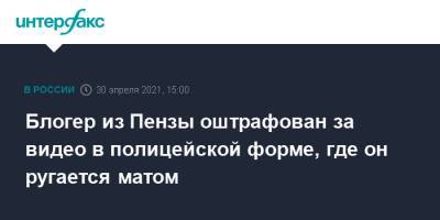 Блогер - Блогер из Пензы оштрафован за видео в полицейской форме, где он ругается матом - interfax.ru - Москва - Пенза