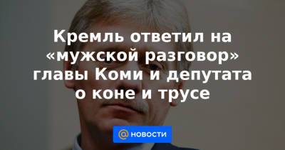Дмитрий Песков - Олег Михайлов - Кремль ответил на «мужской разговор» главы Коми и депутата о коне и трусе - news.mail.ru - респ. Коми