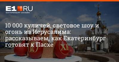 10 000 куличей, световое шоу и огонь из Иерусалима: рассказываем, как Екатеринбург готовят к Пасхе - e1.ru - Екатеринбург - Иерусалим