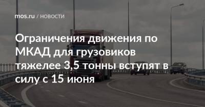 Ограничения движения по МКАД для грузовиков тяжелее 3,5 тонны вступят в силу с 15 июня - mos.ru - Москва