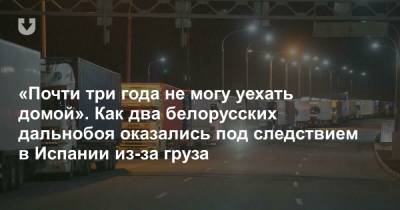 «Почти три года не могу уехать домой». Как два белорусских дальнобоя оказались под следствием в Испании из-за груза - news.tut.by - Швеция - Испания - Европа